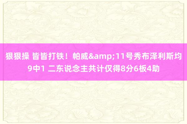 狠狠操 皆皆打铁！帕威&11号秀布泽利斯均9中1 二东说念主共计仅得8分6板4助