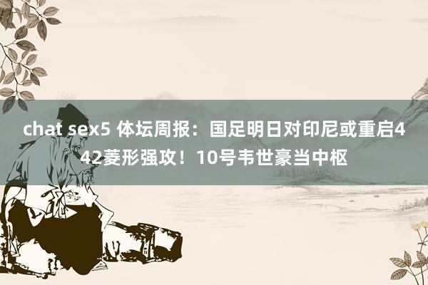 chat sex5 体坛周报：国足明日对印尼或重启442菱形强攻！10号韦世豪当中枢