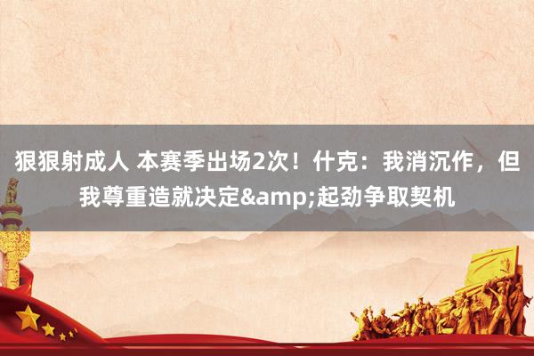 狠狠射成人 本赛季出场2次！什克：我消沉作，但我尊重造就决定&起劲争取契机