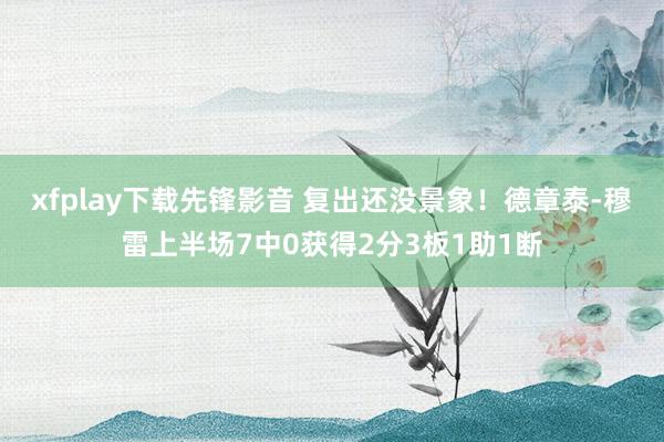 xfplay下载先锋影音 复出还没景象！德章泰-穆雷上半场7中0获得2分3板1助1断
