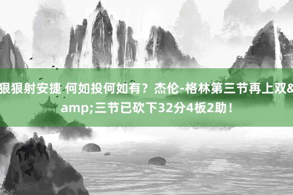 狠狠射安捷 何如投何如有？杰伦-格林第三节再上双&三节已砍下32分4板2助！