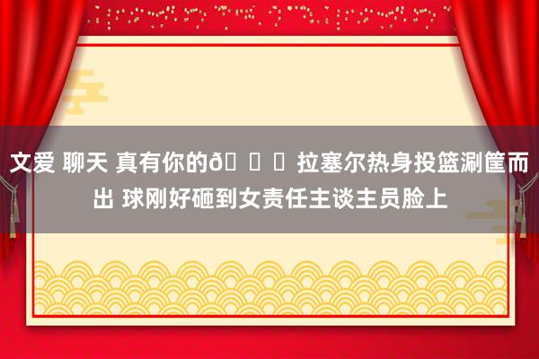 文爱 聊天 真有你的😅拉塞尔热身投篮涮筐而出 球刚好砸到女责任主谈主员脸上