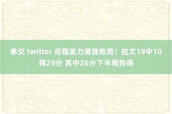 拳交 twitter 后程发力难挽败局！拉文19中10得29分 其中26分下半局势得