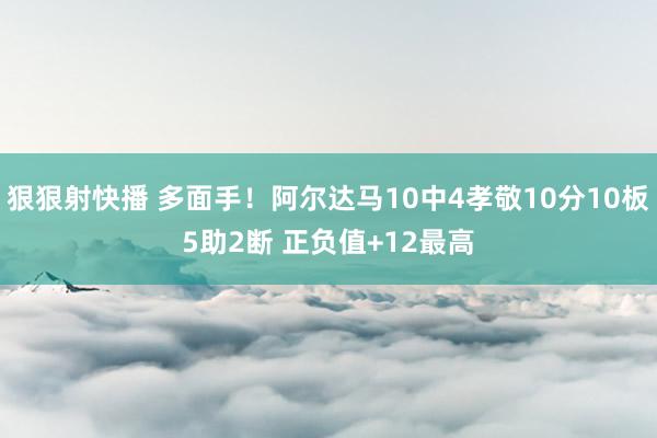 狠狠射快播 多面手！阿尔达马10中4孝敬10分10板5助2断 正负值+12最高