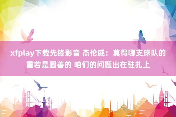 xfplay下载先锋影音 杰伦威：莫得哪支球队的重若是圆善的 咱们的问题出在驻扎上