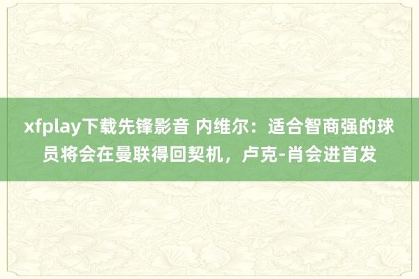 xfplay下载先锋影音 内维尔：适合智商强的球员将会在曼联得回契机，卢克-肖会进首发
