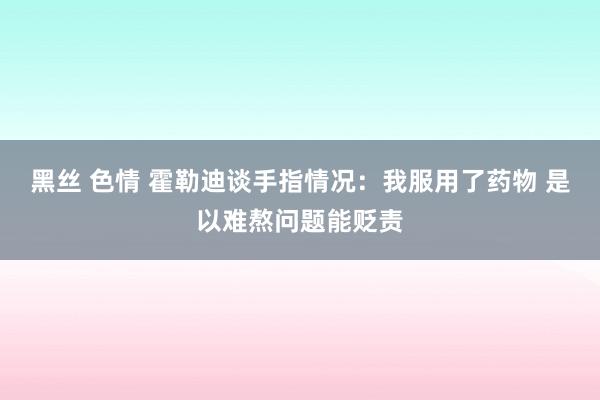 黑丝 色情 霍勒迪谈手指情况：我服用了药物 是以难熬问题能贬责