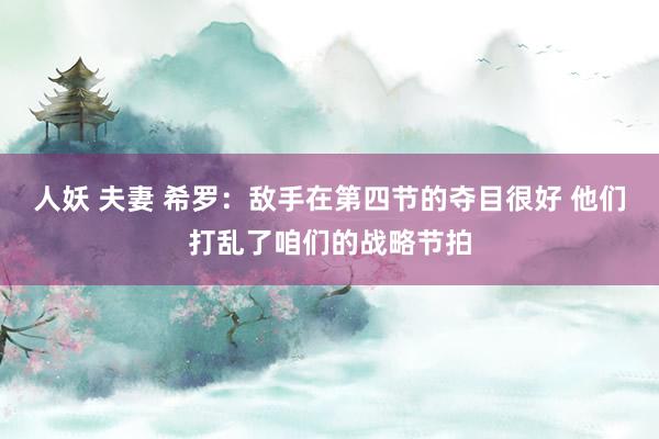 人妖 夫妻 希罗：敌手在第四节的夺目很好 他们打乱了咱们的战略节拍