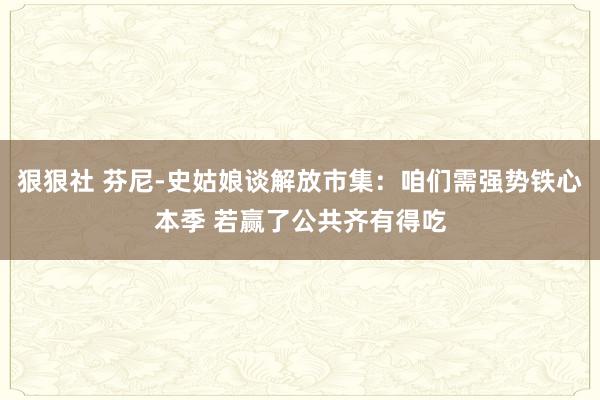 狠狠社 芬尼-史姑娘谈解放市集：咱们需强势铁心本季 若赢了公共齐有得吃