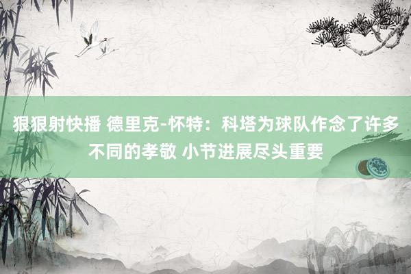 狠狠射快播 德里克-怀特：科塔为球队作念了许多不同的孝敬 小节进展尽头重要