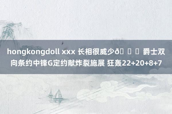 hongkongdoll xxx 长相很威少👀爵士双向条约中锋G定约献炸裂施展 狂轰22+20+8+7