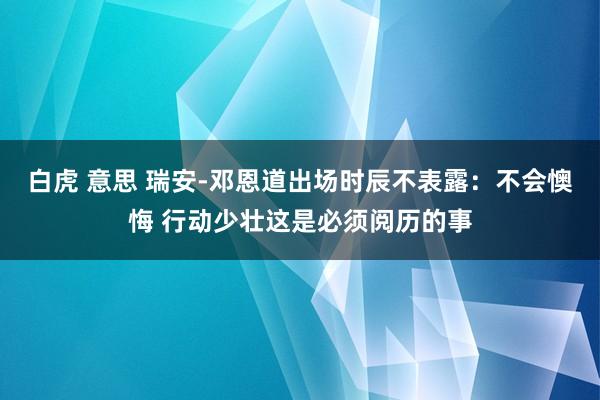 白虎 意思 瑞安-邓恩道出场时辰不表露：不会懊悔 行动少壮这是必须阅历的事