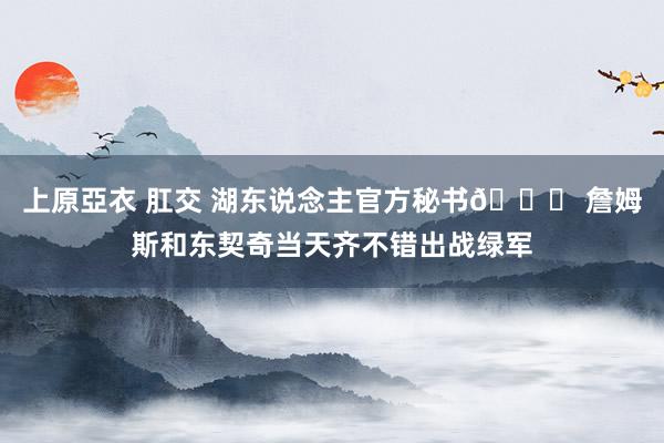 上原亞衣 肛交 湖东说念主官方秘书👀 詹姆斯和东契奇当天齐不错出战绿军