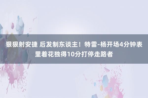 狠狠射安捷 后发制东谈主！特雷-杨开场4分钟表里着花独得10分打停走路者