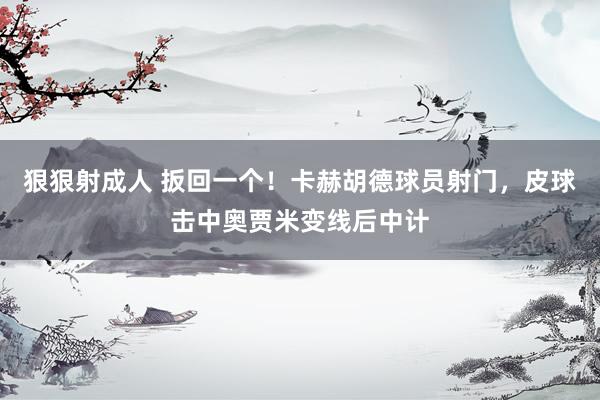 狠狠射成人 扳回一个！卡赫胡德球员射门，皮球击中奥贾米变线后中计
