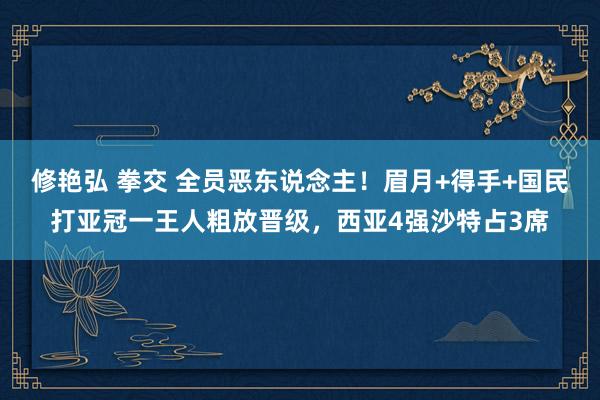修艳弘 拳交 全员恶东说念主！眉月+得手+国民打亚冠一王人粗放晋级，西亚4强沙特占3席