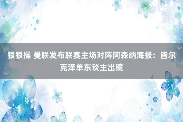 狠狠操 曼联发布联赛主场对阵阿森纳海报：皆尔克泽单东谈主出镜