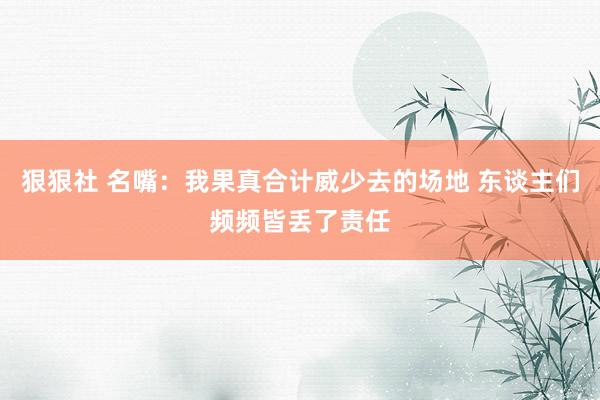 狠狠社 名嘴：我果真合计威少去的场地 东谈主们频频皆丢了责任