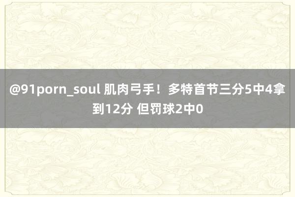 @91porn_soul 肌肉弓手！多特首节三分5中4拿到12分 但罚球2中0