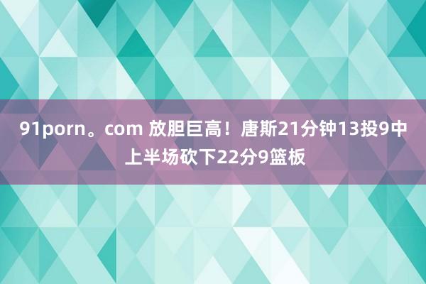 91porn。com 放胆巨高！唐斯21分钟13投9中 上半场砍下22分9篮板