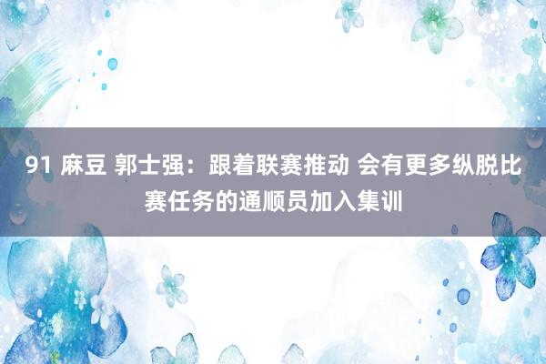 91 麻豆 郭士强：跟着联赛推动 会有更多纵脱比赛任务的通顺员加入集训
