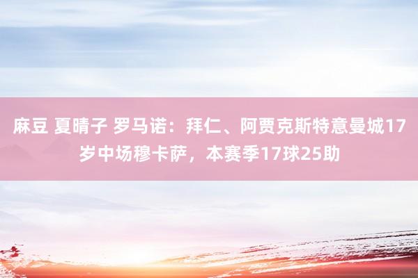 麻豆 夏晴子 罗马诺：拜仁、阿贾克斯特意曼城17岁中场穆卡萨，本赛季17球25助