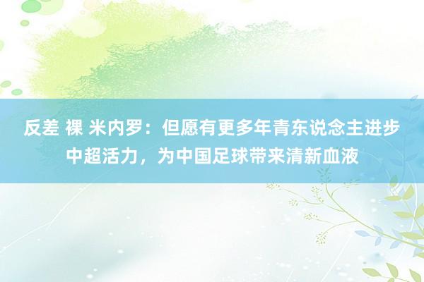 反差 裸 米内罗：但愿有更多年青东说念主进步中超活力，为中国足球带来清新血液